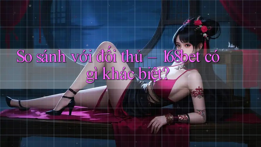 So sánh với đối thủ – 168bet có gì khác biệt? So sánh với đối thủ – 168bet có gì khác biệt?