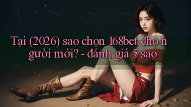 Tại (2026) sao chọn 168bet cho người mới   đánh giá 5 sao