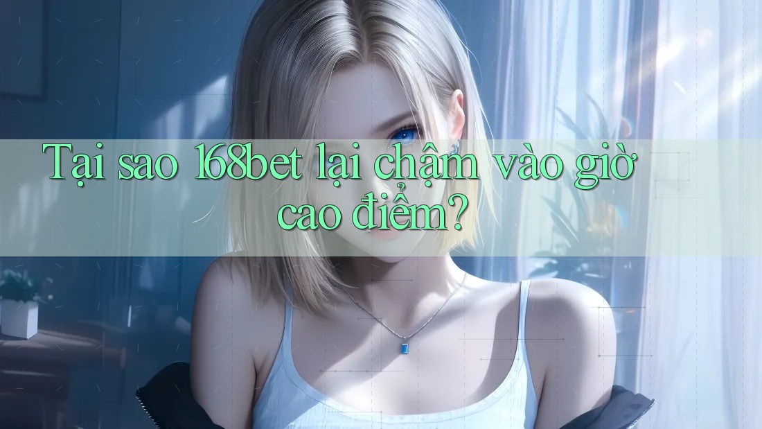 Tại sao 168bet lại chậm vào giờ cao điểm?