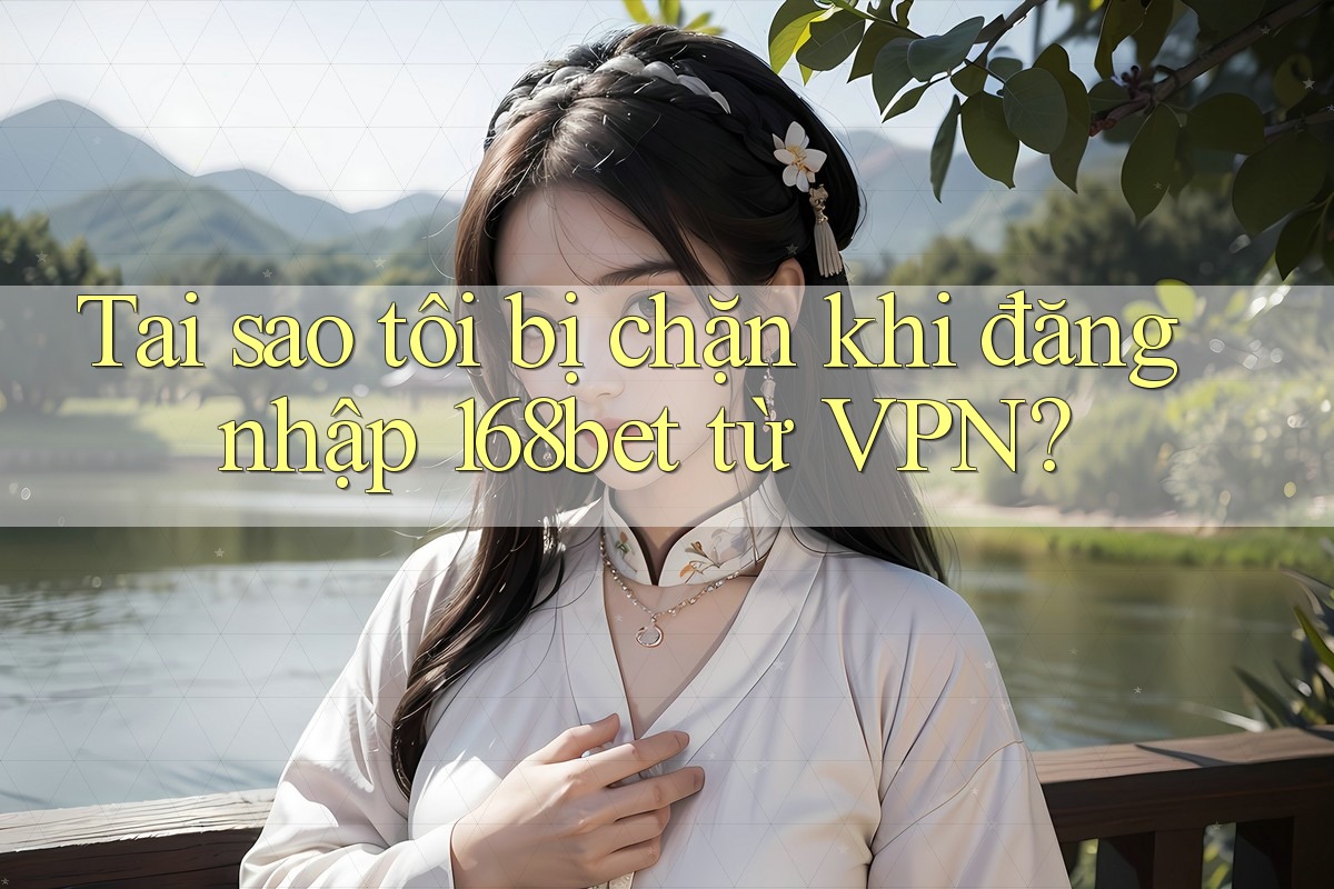 Tai sao tôi bị chặn khi đăng nhập 168bet từ VPN?