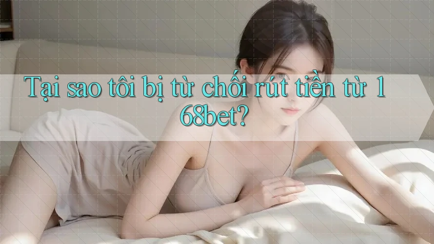 Tại sao tôi bị từ chối rút tiền từ 168bet?