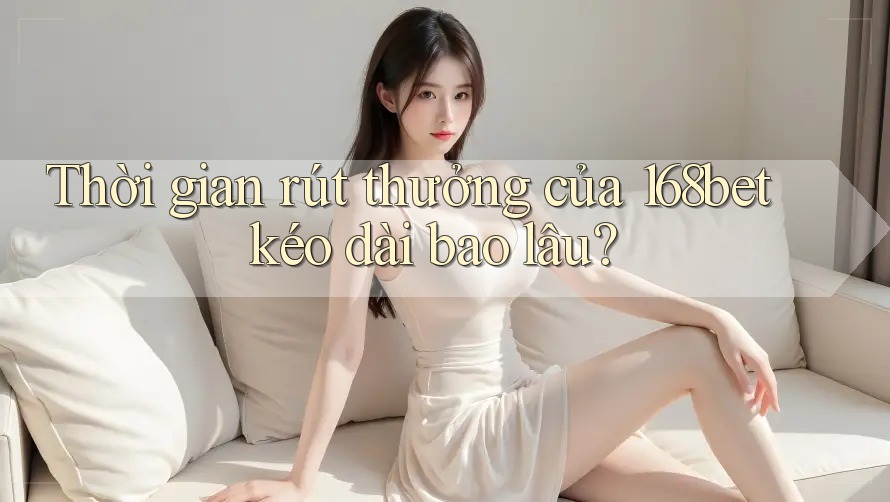 Thời gian rút thưởng của 168bet kéo dài bao lâu? Thời gian rút thưởng của 168bet kéo dài bao lâu?