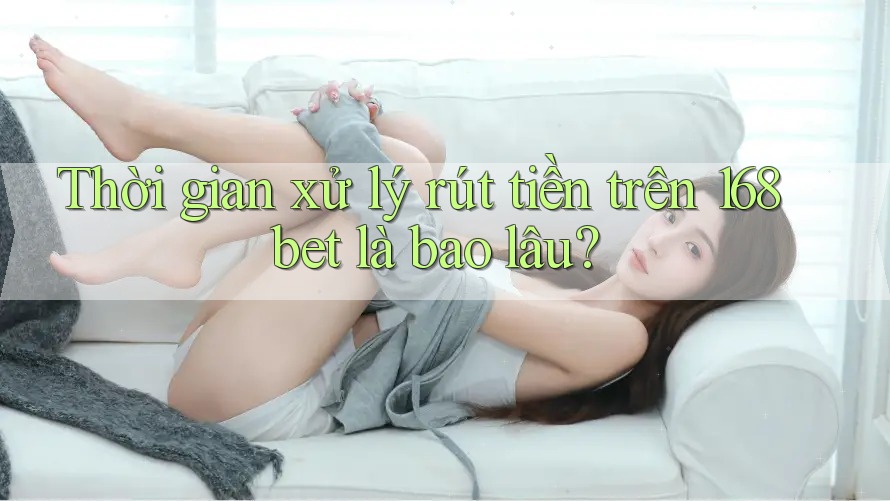 Thời gian xử lý rút tiền trên 168bet là bao lâu?