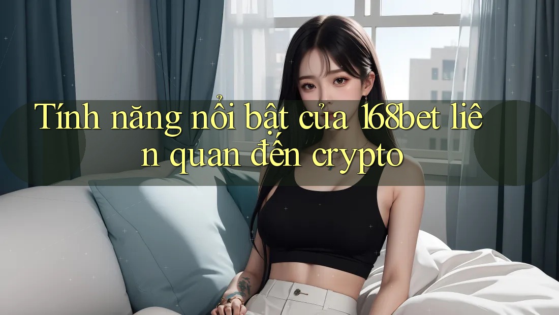 Tính năng nổi bật của 168bet liên quan đến crypto