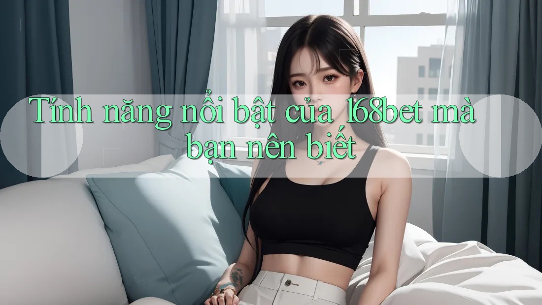 Tính năng nổi bật của 168bet mà bạn nên biết