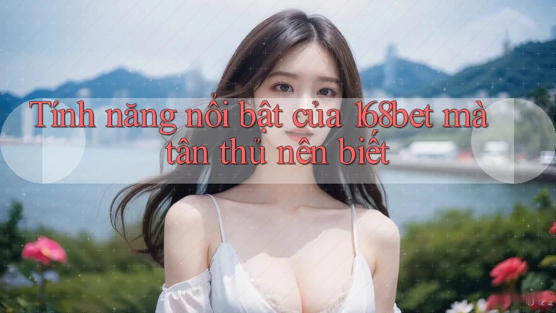 Tính năng nổi bật của 168bet mà tân thủ nên biết