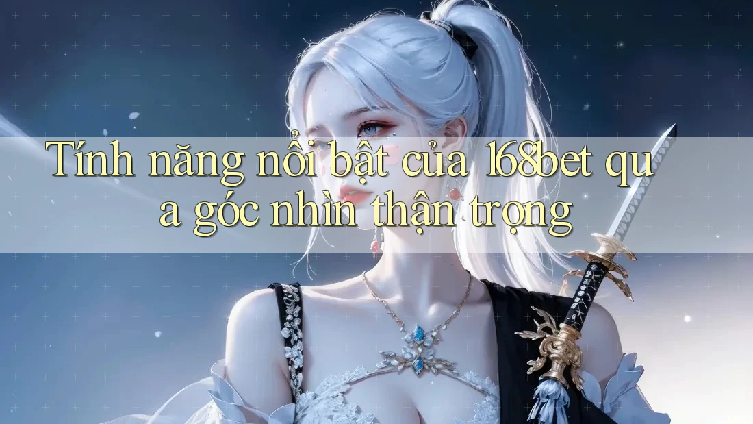 Tính năng nổi bật của 168bet qua góc nhìn thận trọng