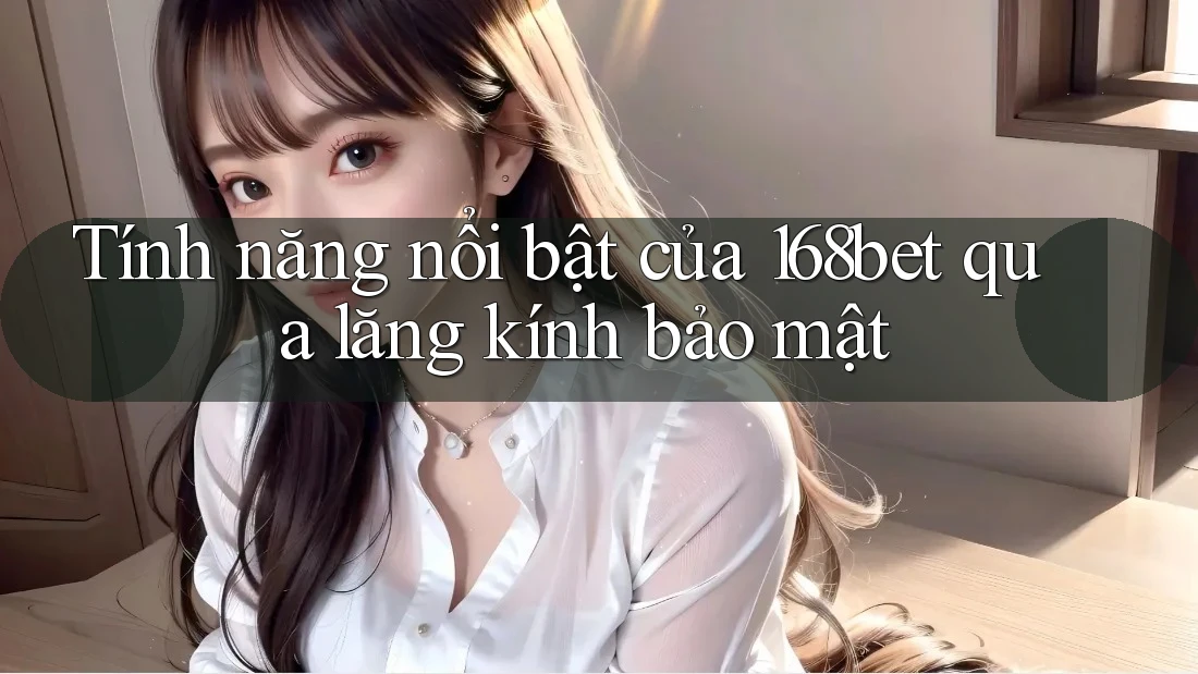 Tính năng nổi bật của 168bet qua lăng kính bảo mật Tính năng nổi bật của 168bet qua lăng kính bảo mật