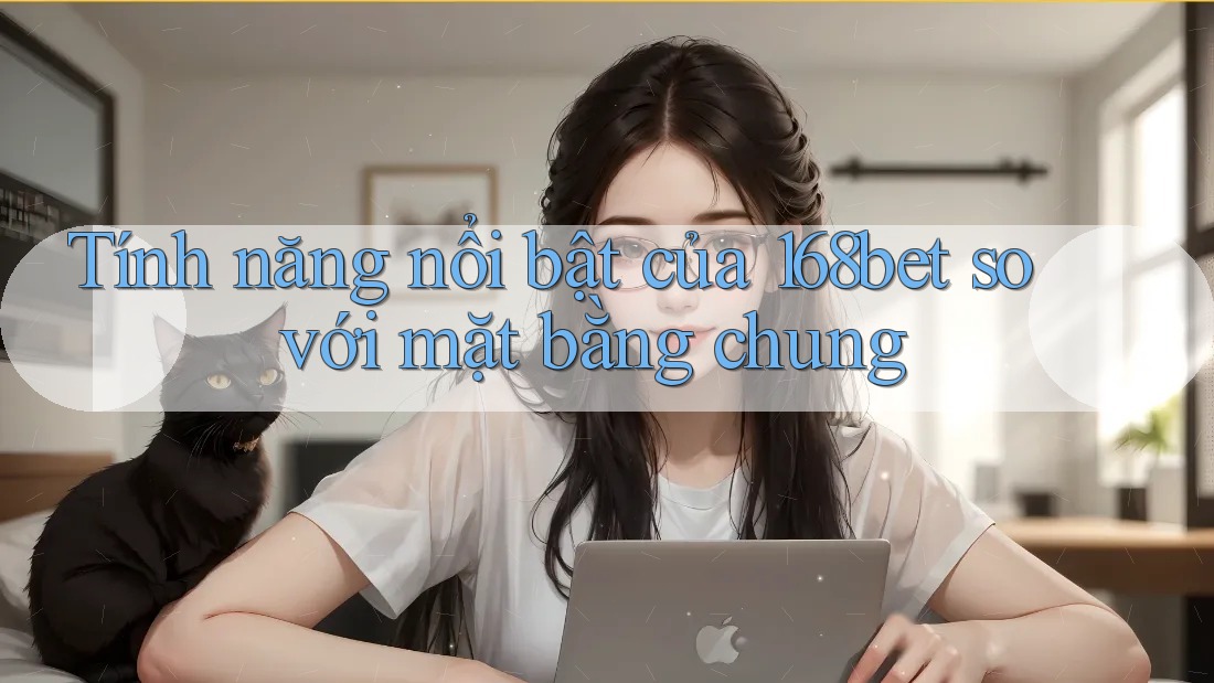 Tính năng nổi bật của 168bet so với mặt bằng chung