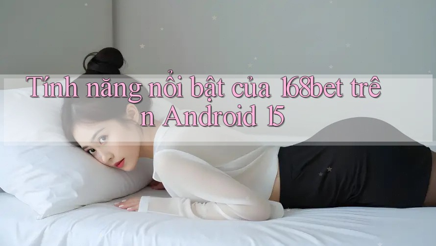 Tính năng nổi bật của 168bet trên Android 15