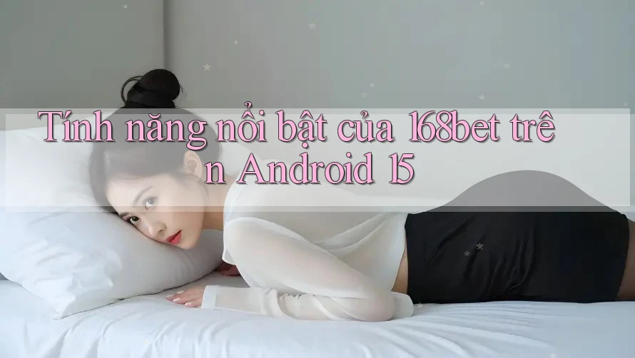 Tính năng nổi bật của 168bet trên Android 15