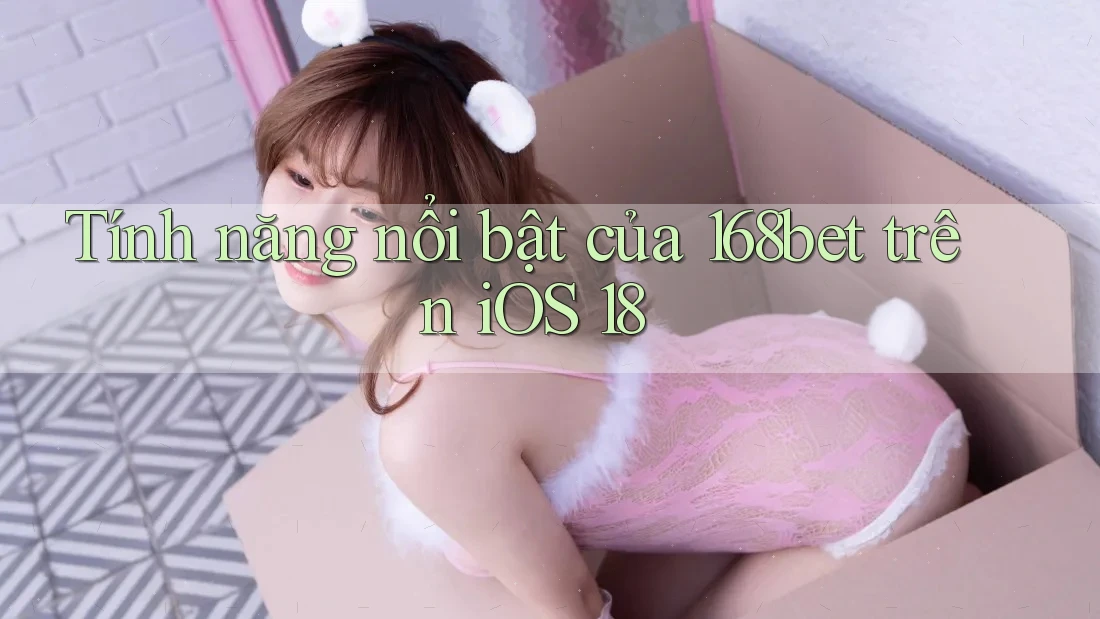 Tính năng nổi bật của 168bet trên iOS 18