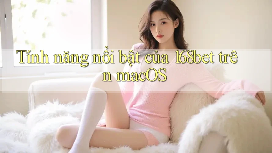 Tính năng nổi bật của 168bet trên macOS Tính năng nổi bật của 168bet trên macOS