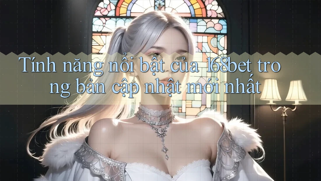 Tính năng nổi bật của 168bet trong bản cập nhật mới nhất
