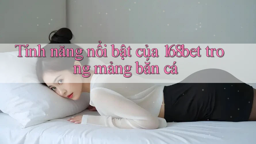 Tính năng nổi bật của 168bet trong mảng bắn cá Tính năng nổi bật của 168bet trong mảng bắn cá