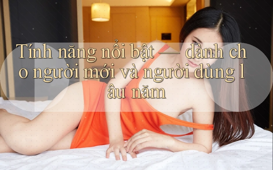 Tính năng nổi bật — dành cho người mới và người dùng lâu năm
