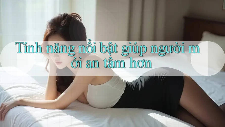 Tính năng nổi bật giúp người mới an tâm hơn