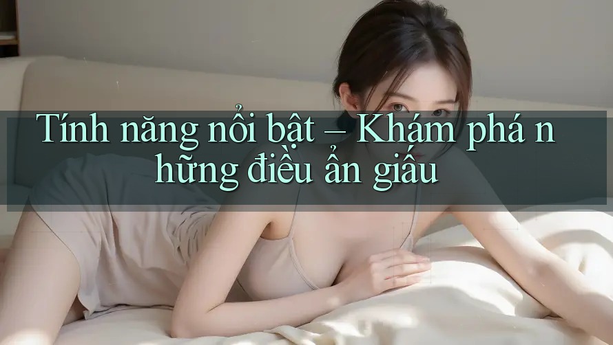 Tính năng nổi bật – Khám phá những điều ẩn giấu