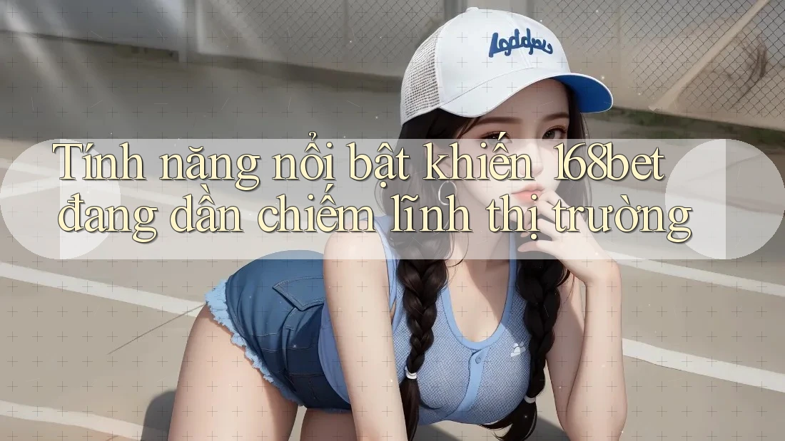 Tính năng nổi bật khiến 168bet đang dần chiếm lĩnh thị trường