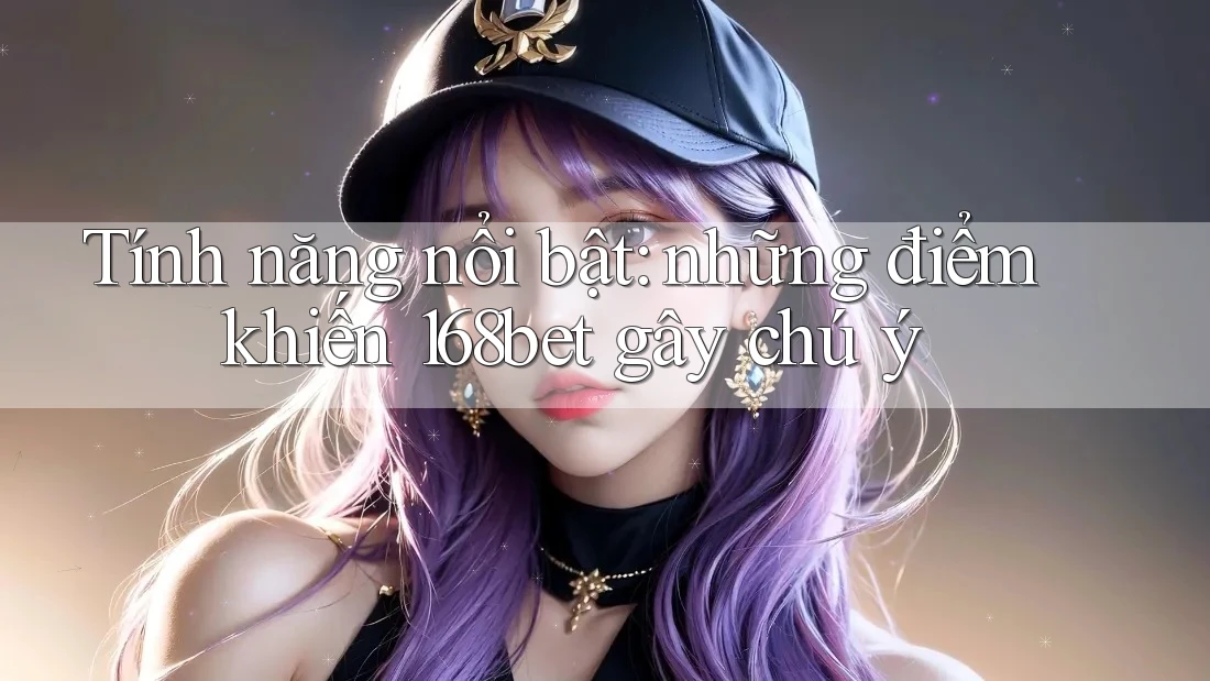 Tính năng nổi bật: những điểm khiến 168bet gây chú ý