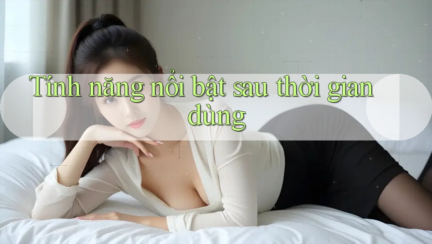 Tính năng nổi bật sau thời gian dùng