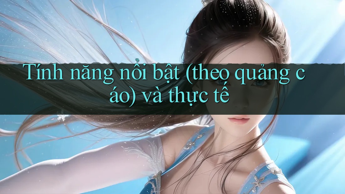 Tính năng nổi bật (theo quảng cáo) và thực tế Tính năng nổi bật (theo quảng cáo) và thực tế