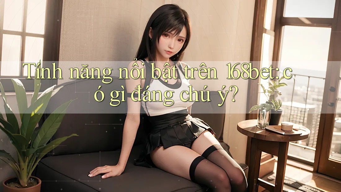 Tính năng nổi bật trên 168bet: có gì đáng chú ý?
