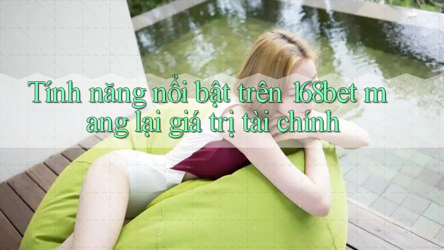 Tính năng nổi bật trên 168bet mang lại giá trị tài chính