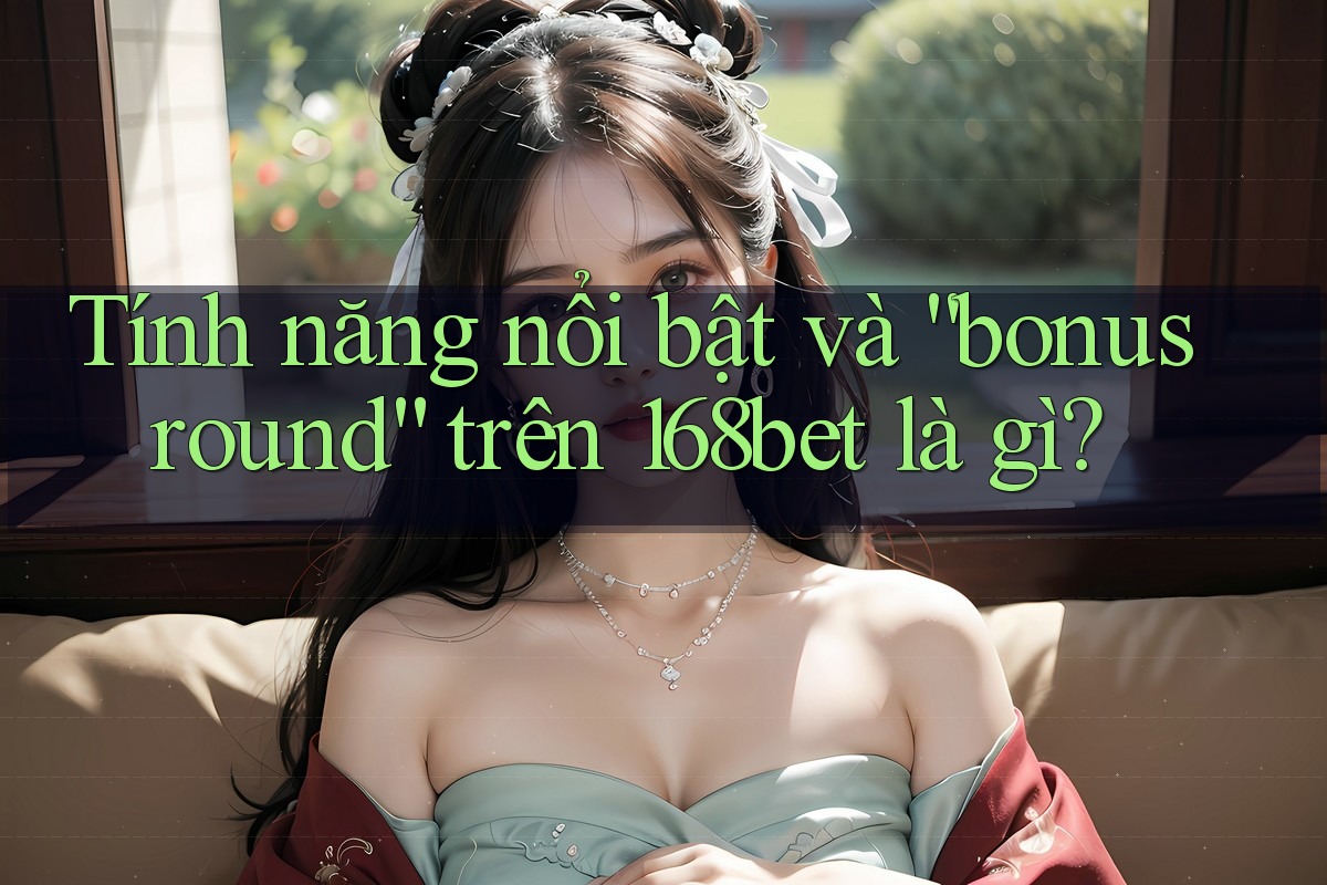 Tính năng nổi bật và “bonus round” trên 168bet là gì? Tính năng nổi bật và “bonus round” trên 168bet là gì?