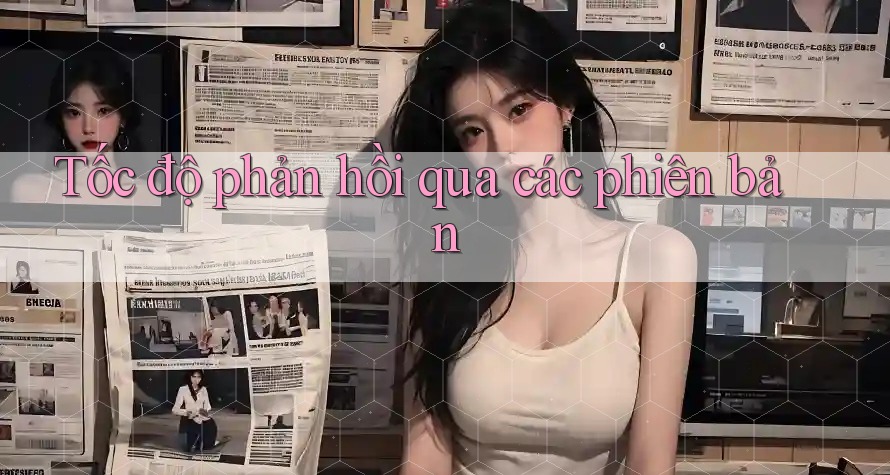 Tốc độ phản hồi qua các phiên bản Tốc độ phản hồi qua các phiên bản