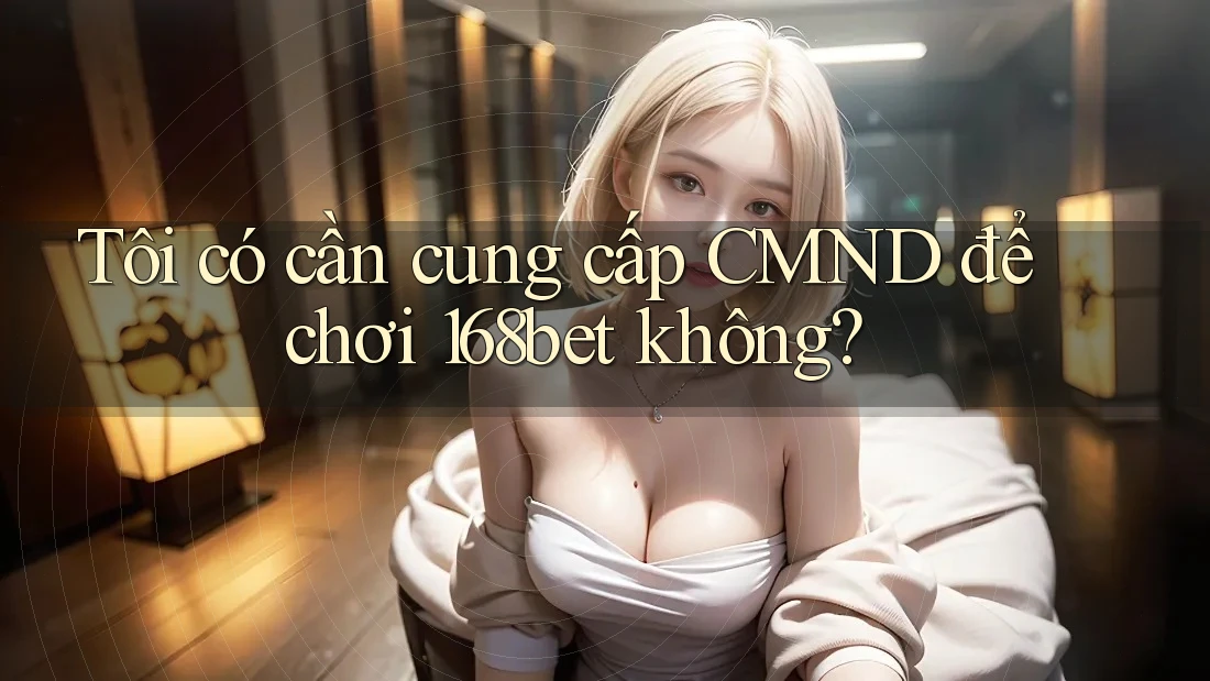 Tôi có cần cung cấp CMND để chơi 168bet không?