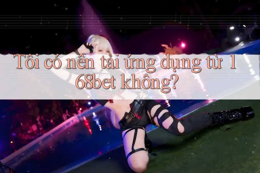 Tôi có nên tải ứng dụng từ 168bet không?