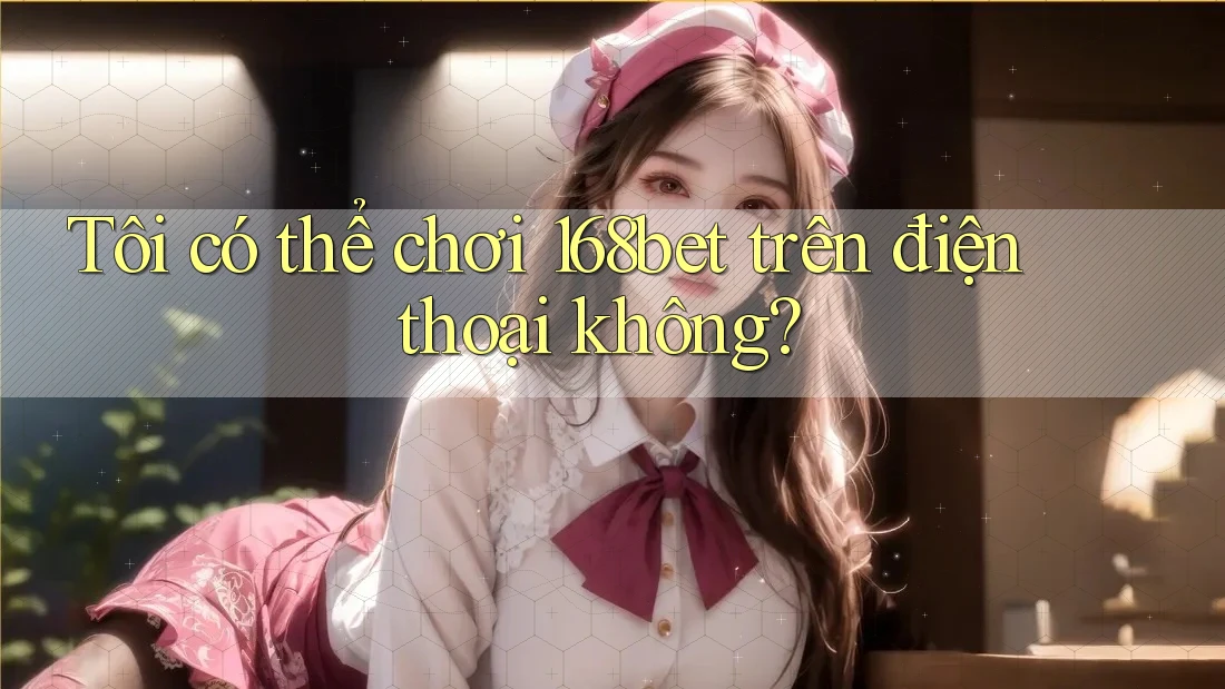 Tôi có thể chơi 168bet trên điện thoại không?
