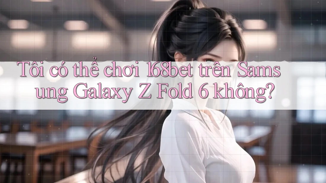 Tôi có thể chơi 168bet trên Samsung Galaxy Z Fold 6 không? Tôi có thể chơi 168bet trên Samsung Galaxy Z Fold 6 không?