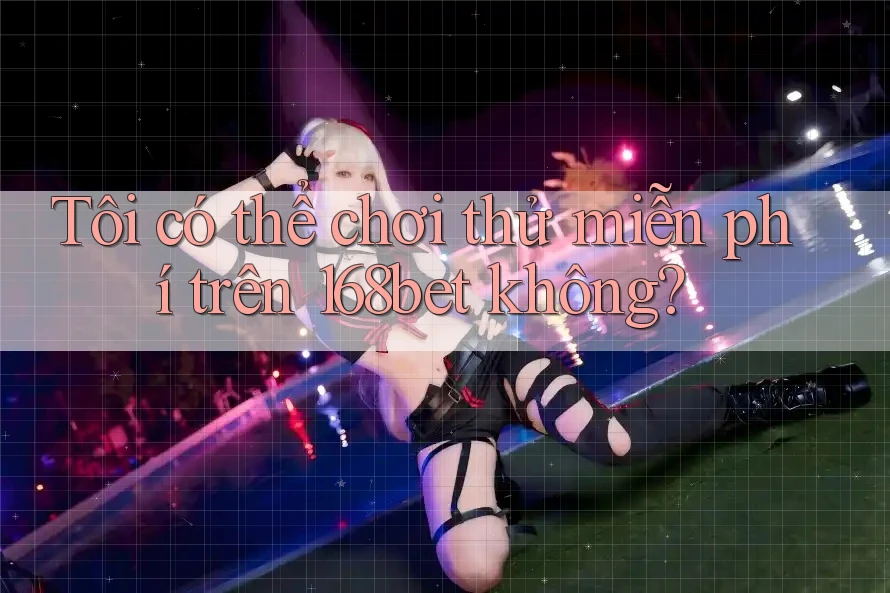 Tôi có thể chơi thử miễn phí trên 168bet không? Tôi có thể chơi thử miễn phí trên 168bet không?