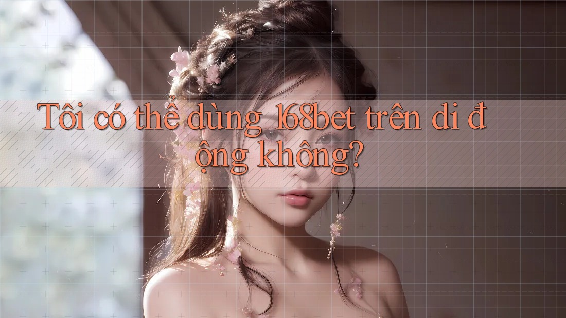 Tôi có thể dùng 168bet trên di động không?