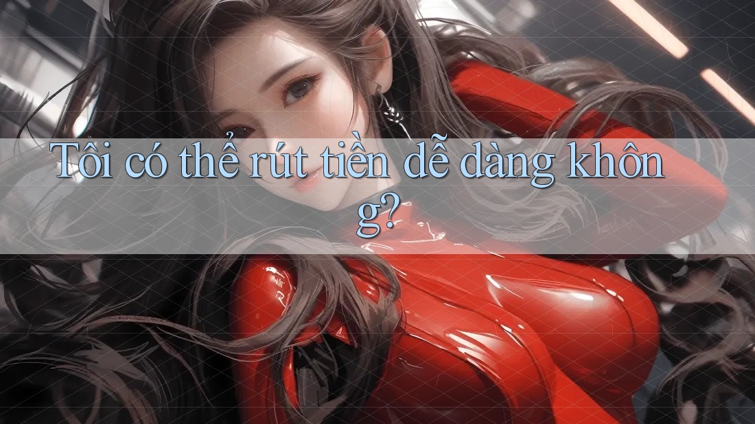 Tôi có thể rút tiền dễ dàng không?
