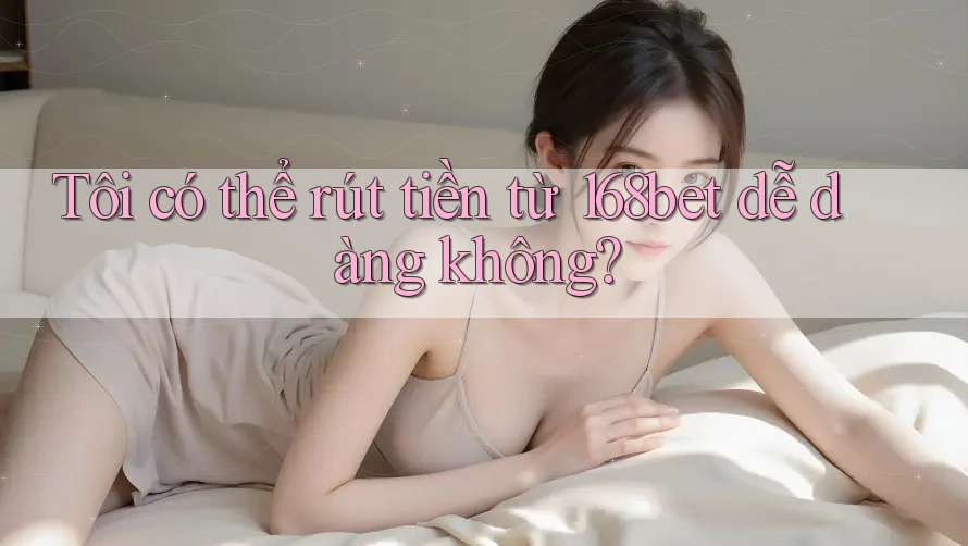 Tôi có thể rút tiền từ 168bet dễ dàng không?