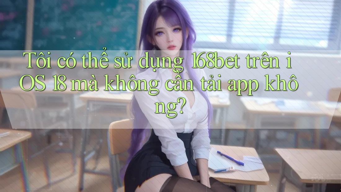 Tôi có thể sử dụng 168bet trên iOS 18 mà không cần tải app không?