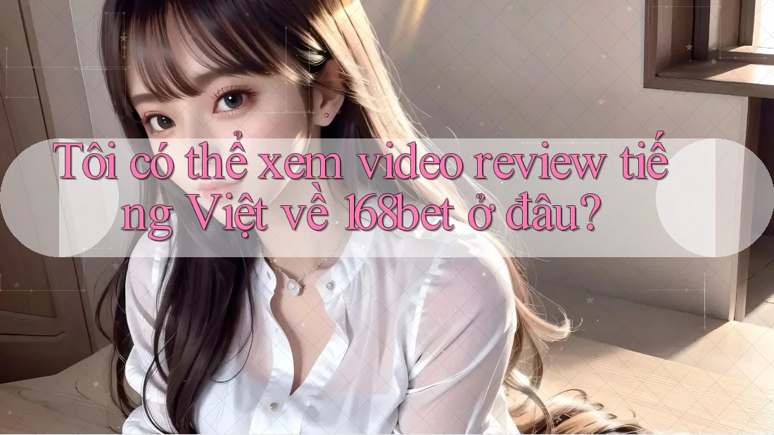Tôi có thể xem video review tiếng Việt về 168bet ở đâu?