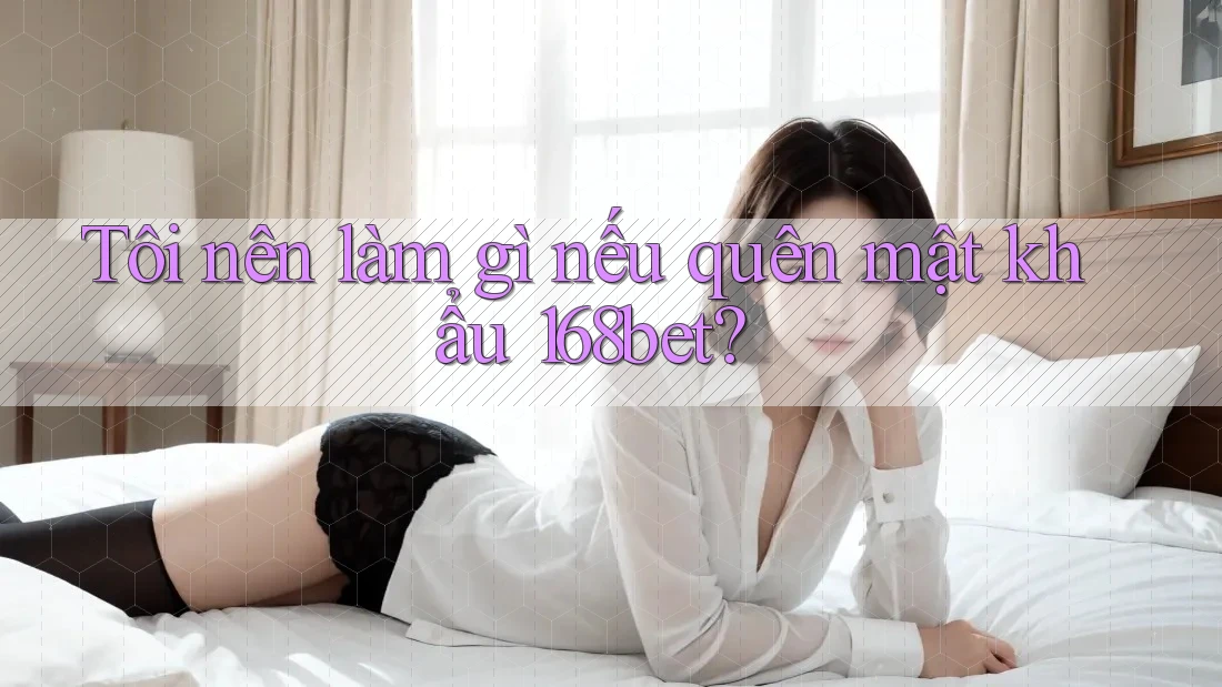 Tôi nên làm gì nếu quên mật khẩu 168bet?