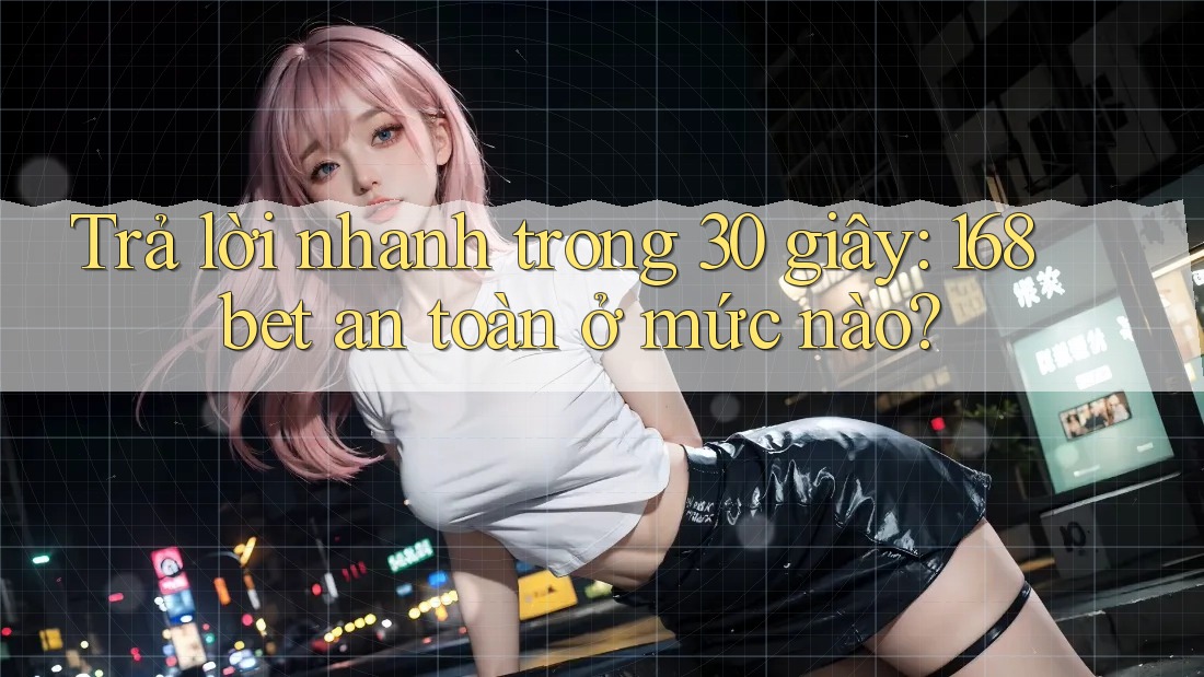 Trả lời nhanh trong 30 giây: 168bet an toàn ở mức nào?