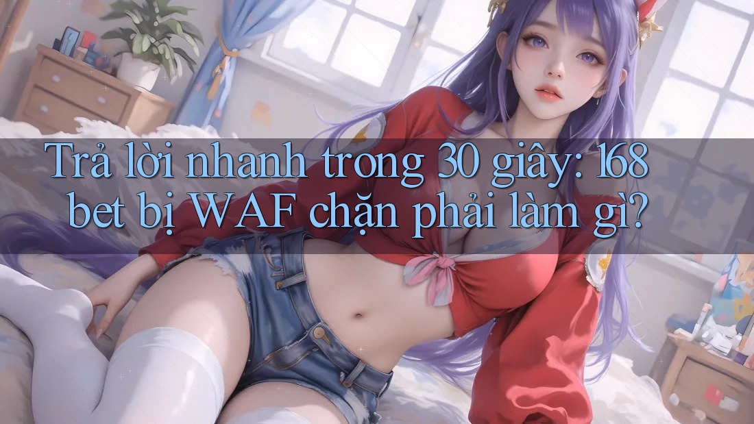 Trả lời nhanh trong 30 giây: 168bet bị WAF chặn phải làm gì?