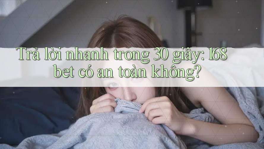 Trả lời nhanh trong 30 giây: 168bet có an toàn không?