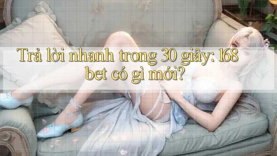 Trả lời nhanh trong 30 giây: 168bet có gì mới?