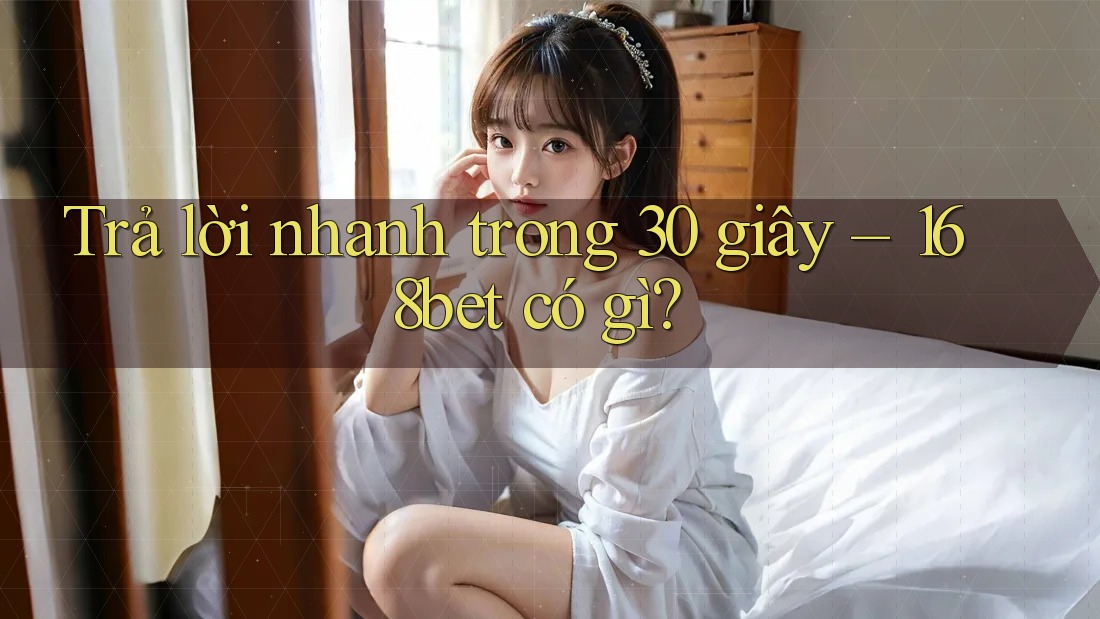 Trả lời nhanh trong 30 giây – 168bet có gì?