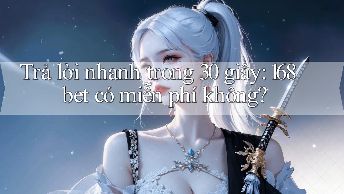 Trả lời nhanh trong 30 giây: 168bet có miễn phí không?