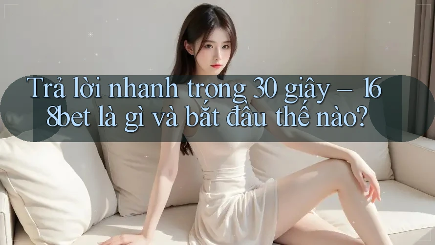 Trả lời nhanh trong 30 giây – 168bet là gì và bắt đầu thế nào?