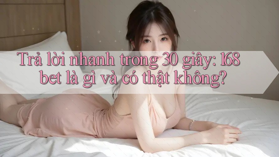 Trả lời nhanh trong 30 giây: 168bet là gì và có thật không?