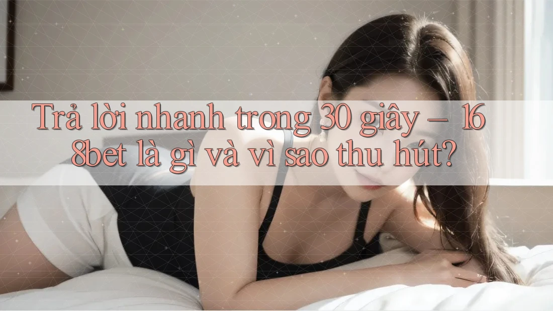 Trả lời nhanh trong 30 giây – 168bet là gì và vì sao thu hút?